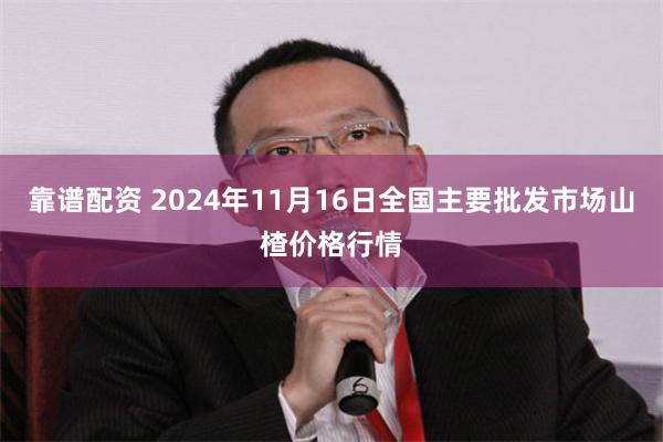 靠谱配资 2024年11月16日全国主要批发市场山楂价格行情