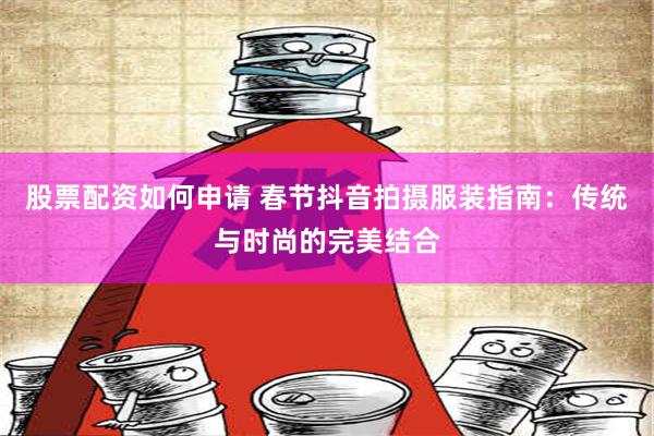 股票配资如何申请 春节抖音拍摄服装指南：传统与时尚的完美结合