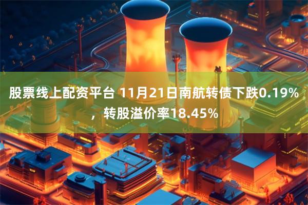 股票线上配资平台 11月21日南航转债下跌0.19%，转股溢价率18.45%