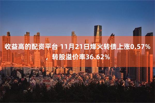 收益高的配资平台 11月21日烽火转债上涨0.57%，转股溢价率36.62%