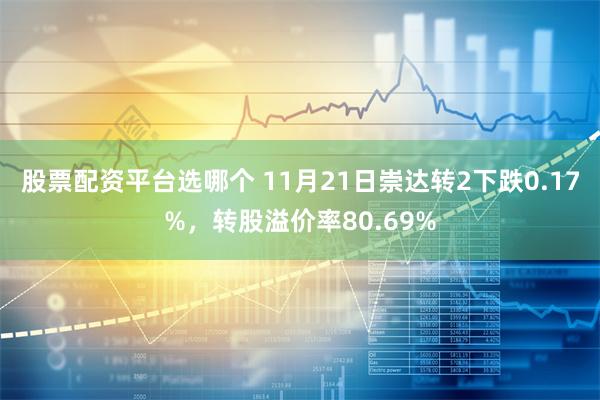 股票配资平台选哪个 11月21日崇达转2下跌0.17%，转股溢价率80.69%