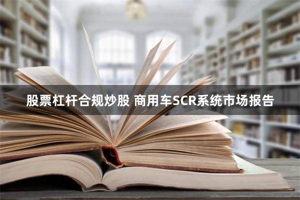 股票杠杆合规炒股 商用车SCR系统市场报告