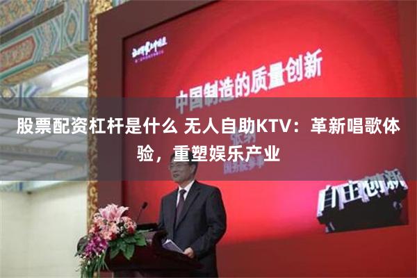 股票配资杠杆是什么 无人自助KTV：革新唱歌体验，重塑娱乐产业