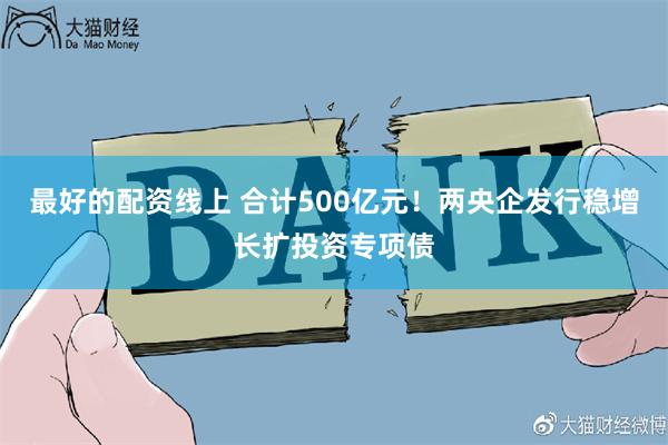 最好的配资线上 合计500亿元！两央企发行稳增长扩投资专项债