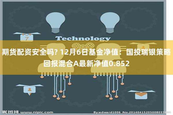 期货配资安全吗? 12月6日基金净值：国投瑞银策略回报混合A最新净值0.852