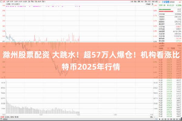 滁州股票配资 大跳水！超57万人爆仓！机构看涨比特币2025年行情