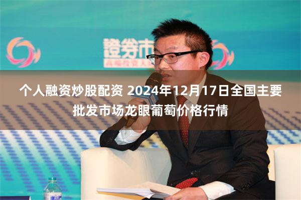 个人融资炒股配资 2024年12月17日全国主要批发市场龙眼葡萄价格行情