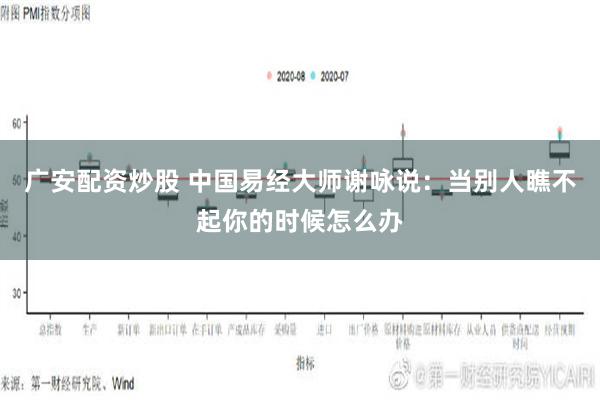 广安配资炒股 中国易经大师谢咏说：当别人瞧不起你的时候怎么办