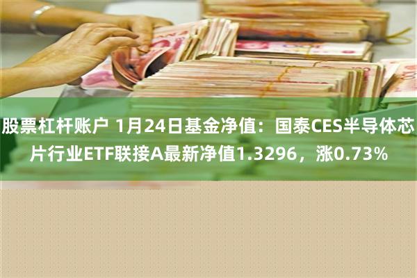 股票杠杆账户 1月24日基金净值：国泰CES半导体芯片行业ETF联接A最新净值1.3296，涨0.73%