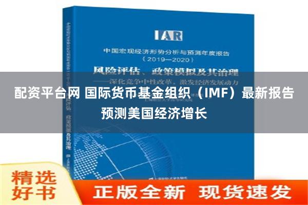 配资平台网 国际货币基金组织（IMF）最新报告预测美国经济增长