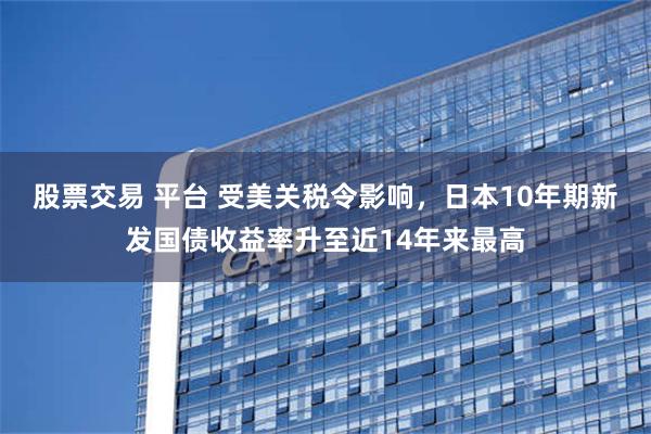 股票交易 平台 受美关税令影响，日本10年期新发国债收益率升至近14年来最高